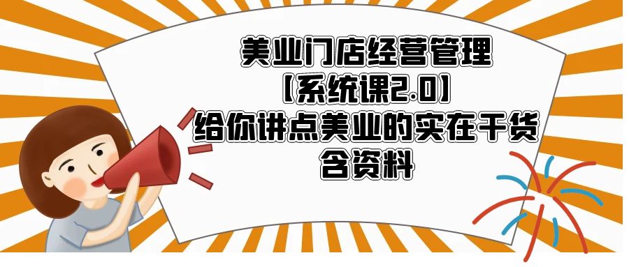 美业门店经营管理【系统课2.0】给你讲点美业的实在干货，含资料-有术宝库