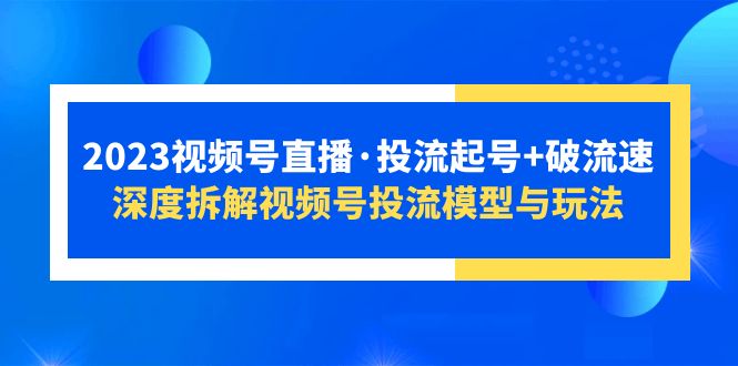 2023视频号直播·投流起号+破流速，深度拆解视频号投流模型与玩法 -有术宝库