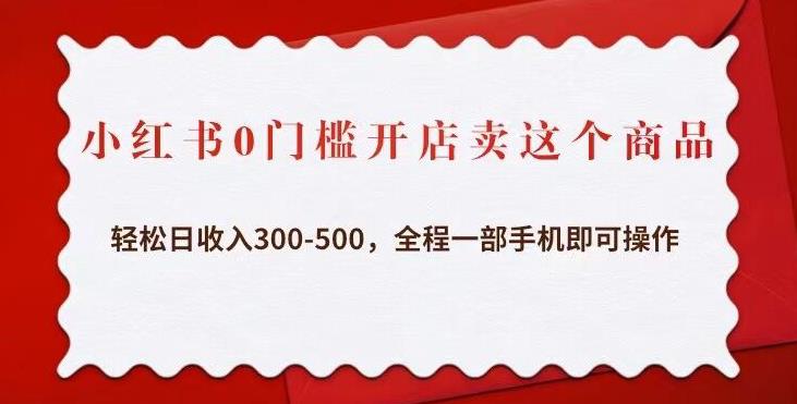 小红书0门槛开店卖这个商品，轻松日收入300-500，全程一部手机即可操作-有术宝库