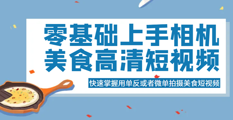 零基础上手相机美食高清短视频，快速掌握用单反或者微单拍摄美食短视频-有术宝库