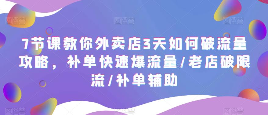 7节课教你外卖店3天如何破流量攻略，补单快速爆流量/老店破限流/补单辅助-有术宝库