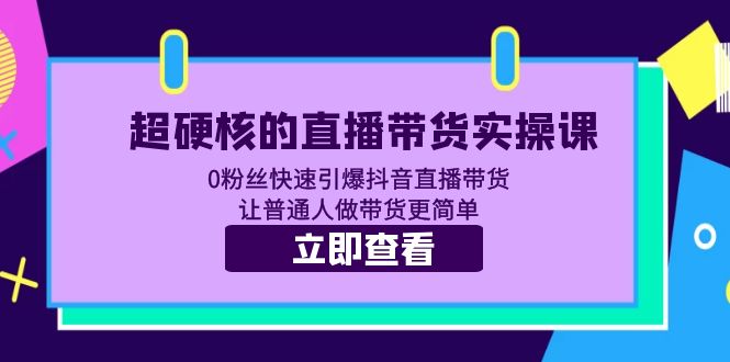  超硬核的直播带货实操课 0粉丝快速引爆抖音直播带货 让普通人做带货更简单-有术宝库