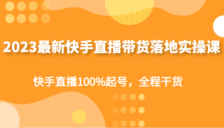 2023最新快手直播带货落地实操课，快手直播100%起号，全程干货 -有术宝库