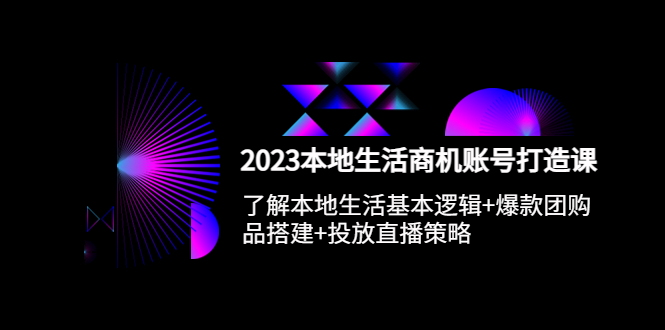 2023本地同城生活商机账号打造课，基本逻辑+爆款团购品搭建+投放直播策略-有术宝库