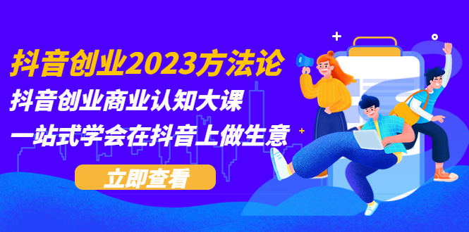 抖音创业2023方法论：抖音创业商业认知大课，一站式学会在抖音上做生意 -有术宝库