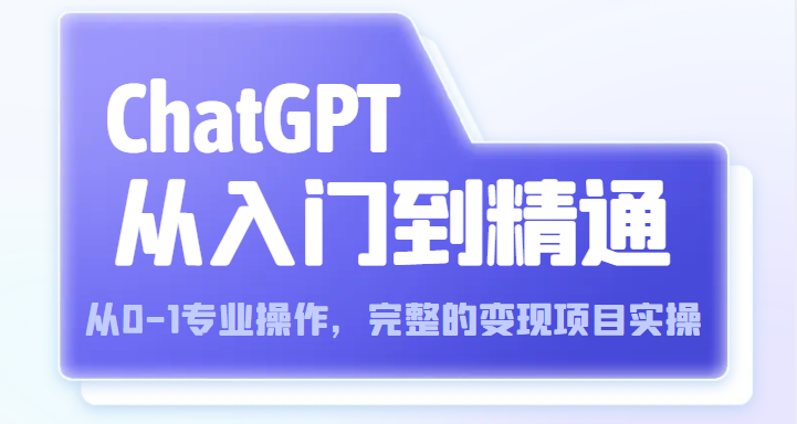  ChatGPT从入门到精通 从0-1专业操作，完整的变现项目实操（视频+文档）-有术宝库