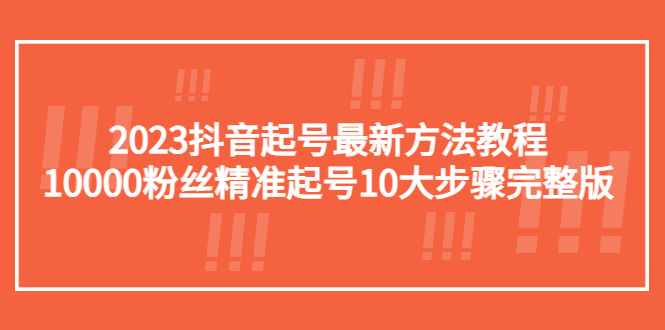 2023抖音起号最新方法教程：10000粉丝精准起号10大步骤完整版 -有术宝库