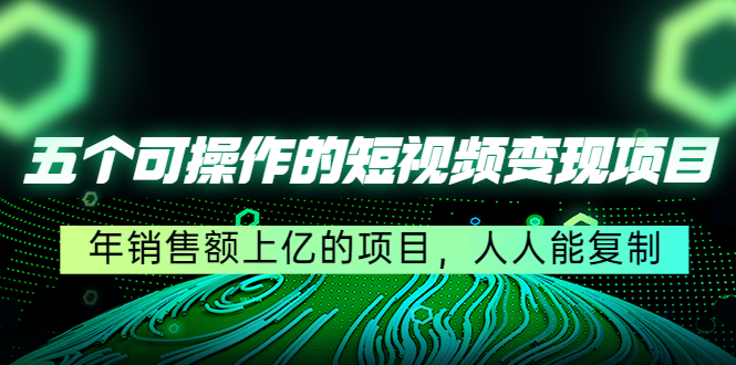 五个可操作的短视频变现项目：年销售额上亿的项目，人人能复制（更新）-有术宝库