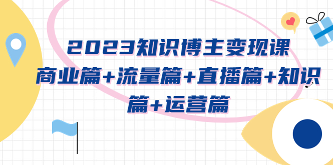 2023知识博主变现实战进阶课：商业篇+流量篇+直播篇+知识篇+运营篇-有术宝库