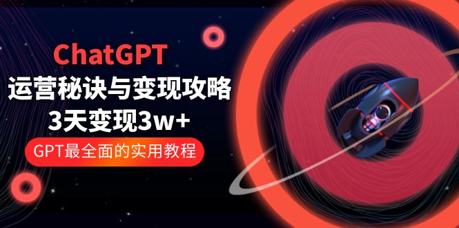 ChatGPT运营-秘诀与变现攻略：3天变现1w+ GPT最全面的实用教程（100节课）-有术宝库